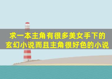 求一本主角有很多美女手下的玄幻小说而且主角很好色的小说