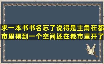 求一本书,书名忘了,说得是主角在都市里得到一个空间,还在都市里开了...