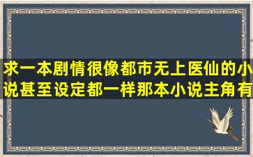 求一本剧情很像都市无上医仙的小说,甚至设定都一样,那本小说主角有...