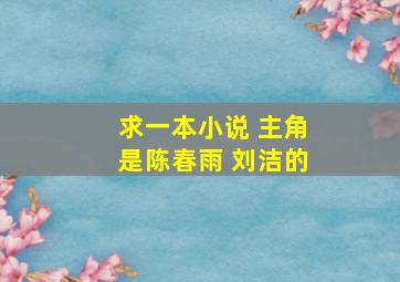 求一本小说 主角是陈春雨 刘洁的。