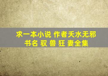 求一本小说 作者夭水无邪 书名 驭 兽 狂 妻全集