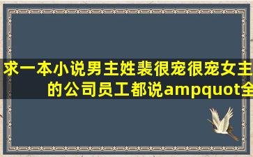 求一本小说,男主姓裴,很宠很宠女主的,公司员工都说"全公司上下谁不...