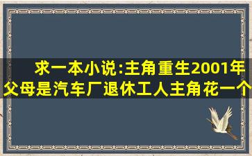 求一本小说:主角重生2001年父母是汽车厂退休工人,主角花一个亿买下...