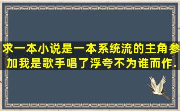 求一本小说。是一本系统流的,主角参加我是歌手唱了浮夸,不为谁而作...