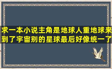 求一本小说主角是地球人、重地球来到了宇宙别的星球最后好像统一了...