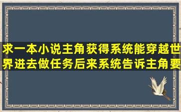 求一本小说主角获得系统能穿越世界进去做任务,后来系统告诉主角要...