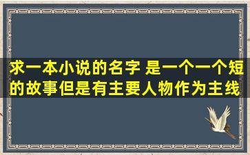 求一本小说的名字。 是一个一个短的故事,但是有主要人物作为主线。 ...