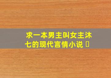 求一本男主叫女主沐七的现代言情小说 ​