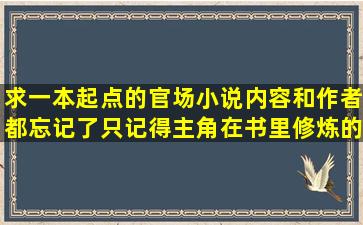 求一本起点的官场小说,内容和作者都忘记了只记得主角在书里修炼的...