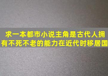 求一本都市小说,主角是古代人,拥有不死不老的能力,在近代时移居国