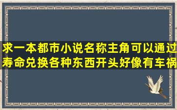 求一本都市小说名称,主角可以通过寿命兑换各种东西,开头好像有车祸...