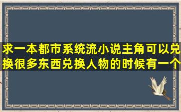 求一本都市系统流小说主角可以兑换很多东西兑换人物的时候有一个