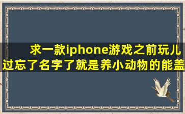 求一款iphone游戏,之前玩儿过忘了名字了,就是养小动物的,能盖房子,...