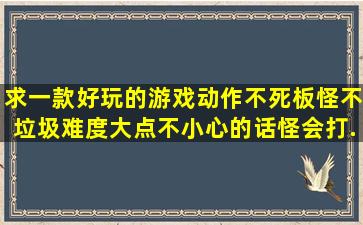 求一款好玩的游戏,动作不死板,怪不垃圾,难度大点(不小心的话怪会打...