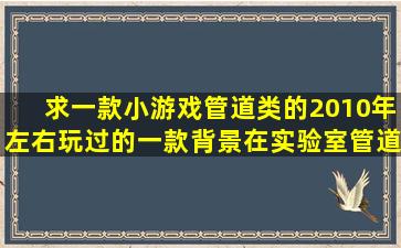 求一款小游戏,管道类的,2010年左右玩过的一款,背景在实验室,管道里...