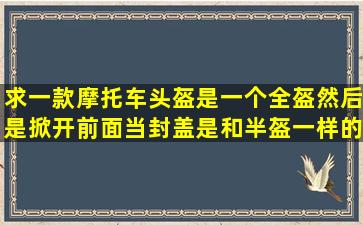 求一款摩托车头盔,是一个全盔然后是掀开前面当封盖是和半盔一样的