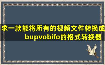 求一款能将所有的视频文件转换成bup;vob;ifo的格式转换器。