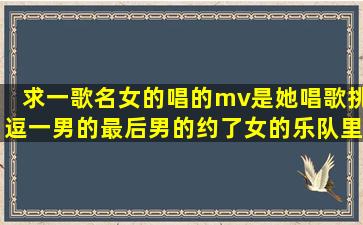 求一歌名,女的唱的,mv是她唱歌挑逗一男的,最后男的约了女的乐队里的...