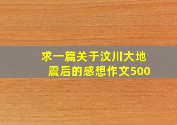 求一篇关于汶川大地震后的感想作文500