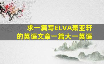 求一篇写ELVA萧亚轩的英语文章一篇(大一英语)