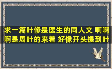 求一篇叶修是医生的同人文 啊啊啊是周叶的来着 好像开头提到叶修在...