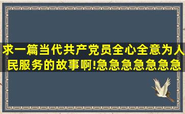 求一篇当代共产党员全心全意为人民服务的故事啊!急急急急急急急