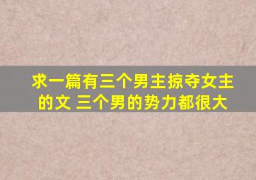 求一篇有三个男主掠夺女主的文 三个男的势力都很大