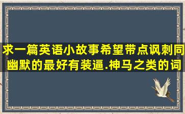 求一篇英语小故事,希望带点讽刺同幽默的,最好有装逼.神马之类的词语