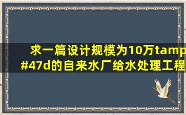 求一篇设计规模为10万t/d的自来水厂给水处理工程设计,毕业设计用,...