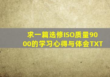 求一篇选修ISO质量9000的学习心得与体会,TXT