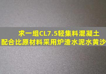 求一组CL7.5轻集料混凝土配合比,原材料采用炉渣,水泥,水,黄沙,