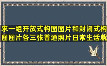 求一组开放式构图图片和封闭式构图图片各三张,普通照片(日常生活)就...