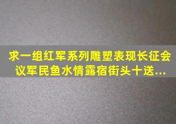 求一组红军系列雕塑,表现长征会议、军民鱼水情、露宿街头、十送...