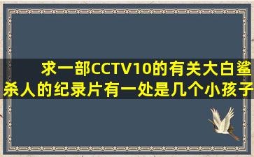 求一部CCTV10的有关大白鲨杀人的纪录片,有一处是几个小孩子在湖里...