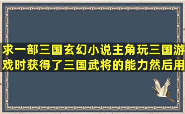 求一部三国玄幻小说,主角玩三国游戏时,获得了三国武将的能力,然后用...