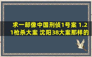 求一部像中国刑侦1号案 1.21枪杀大案 沈阳38大案那样的纪实刑侦片子