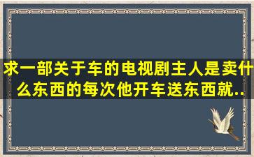 求一部关于车的电视剧。。主人是卖什么东西的,每次他开车送东西,就...