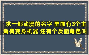 求一部动漫的名字 里面有3个主角有变身机器 还有个反面角色叫哈克的