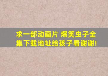 求一部动画片 (爆笑虫子)全集下载地址,给孩子看。谢谢!