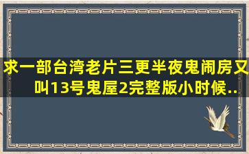 求一部台湾老片《三更半夜鬼闹房》又叫《13号鬼屋2》完整版,小时候...