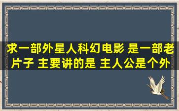 求一部外星人科幻电影 是一部老片子 主要讲的是 主人公是个外星人 他...