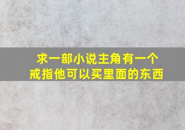 求一部小说主角有一个戒指他可以买里面的东西