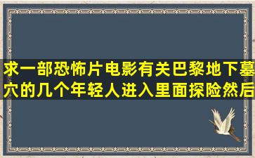 求一部恐怖片电影,有关巴黎地下墓穴的,几个年轻人进入里面探险,然后...