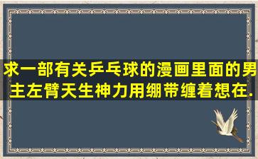 求一部有关乒乓球的漫画,里面的男主左臂天生神力,用绷带缠着,想在...