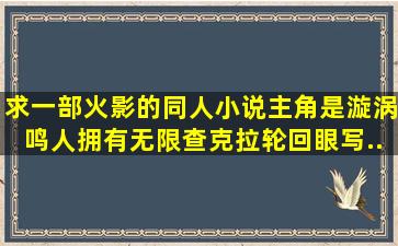 求一部火影的同人小说,主角是漩涡鸣人,拥有无限查克拉、轮回眼、写...