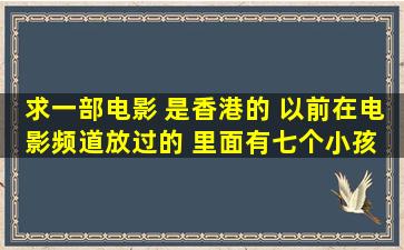 求一部电影 是香港的 以前在电影频道放过的 里面有七个小孩 是...