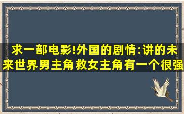 求一部电影!外国的。剧情:讲的未来世界,男主角救女主角,有一个很强的...