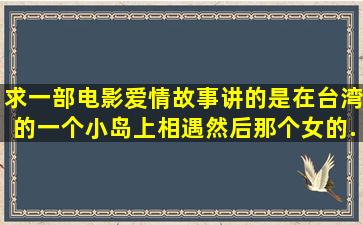 求一部电影,爱情故事讲的是在台湾的一个小岛上相遇,然后那个女的...