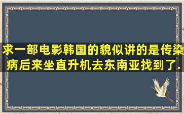 求一部电影,韩国的貌似,讲的是传染病,后来坐直升机去东南亚找到了...