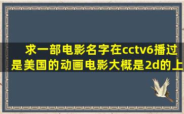 求一部电影名字,在cctv6播过。是美国的动画电影,大概是2d的,上映时间...